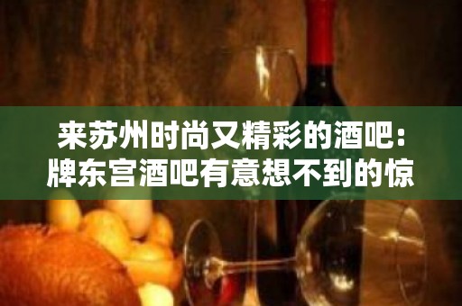 来苏州时尚又精彩的酒吧:牌东宫酒吧有意想不到的惊喜