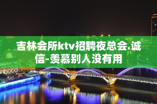 吉林会所ktv招聘夜总会.诚信-羡慕别人没有用