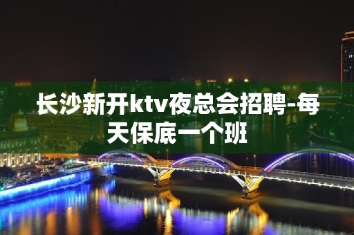 长沙新开ktv夜总会招聘-每天保底一个班