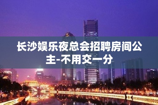 长沙娱乐夜总会招聘房间公主-不用交一分