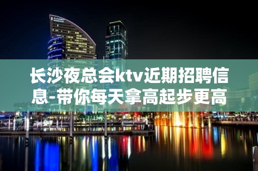 长沙夜总会ktv近期招聘信息-带你每天拿高起步更高娱乐场所