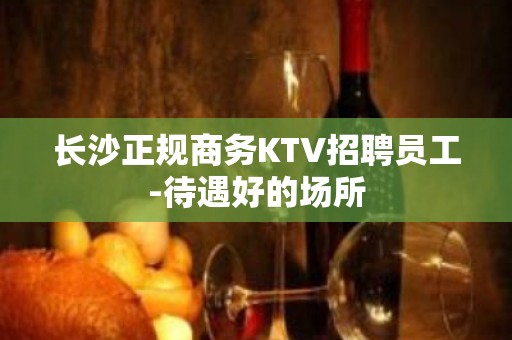 长沙正规商务KTV招聘员工-待遇好的场所