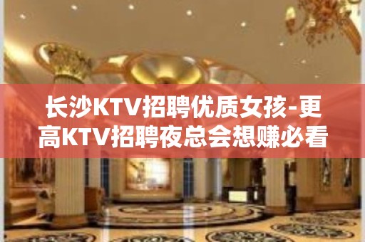 长沙KTV招聘优质女孩-更高KTV招聘夜总会想赚必看