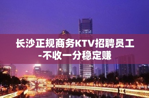 长沙正规商务KTV招聘员工-不收一分稳定赚