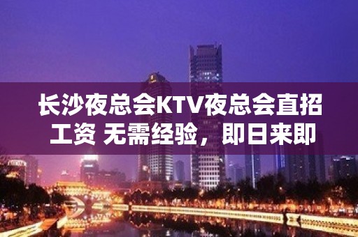 长沙夜总会KTV夜总会直招 工资 无需经验，即日来即日上班