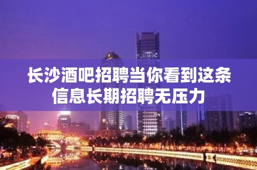 长沙酒吧招聘当你看到这条信息长期招聘无压力