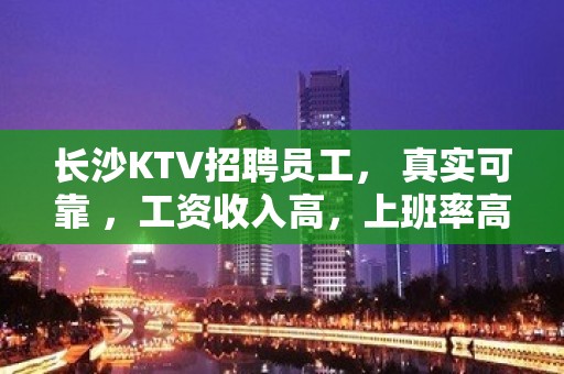 长沙KTV招聘员工， 真实可靠 ，工资收入高，上班率高