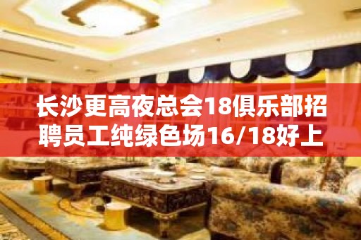 长沙更高夜总会18俱乐部招聘员工纯绿色场16/18好上班