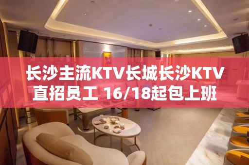 长沙主流KTV长城长沙KTV直招员工 16/18起包上班