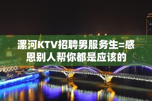 漯河KTV招聘男服务生=感恩别人帮你都是应该的