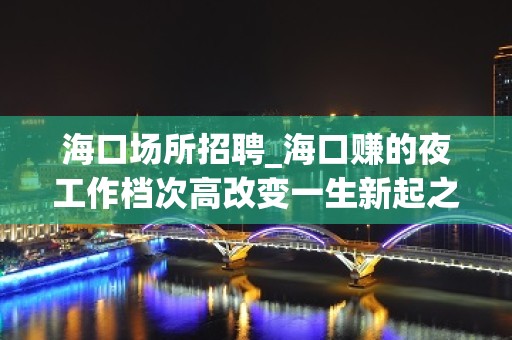 海口场所招聘_海口赚的夜工作档次高改变一生新起之秀