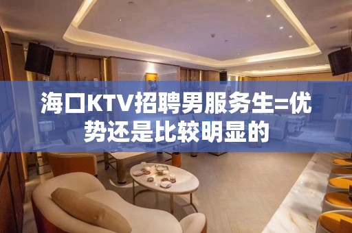 海口KTV招聘男服务生=优势还是比较明显的