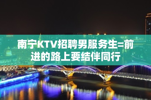 南宁KTV招聘男服务生=前进的路上要结伴同行