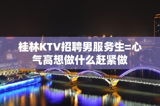 桂林KTV招聘男服务生=心气高想做什么赶紧做