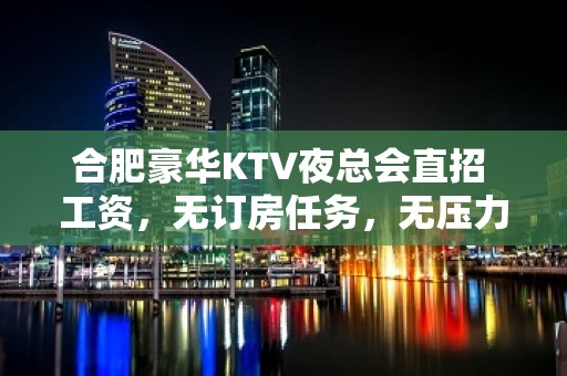 合肥豪华KTV夜总会直招 工资，无订房任务，无压力，安排住宿