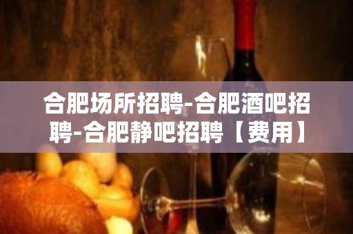 合肥场所招聘-合肥酒吧招聘-合肥静吧招聘【费用】