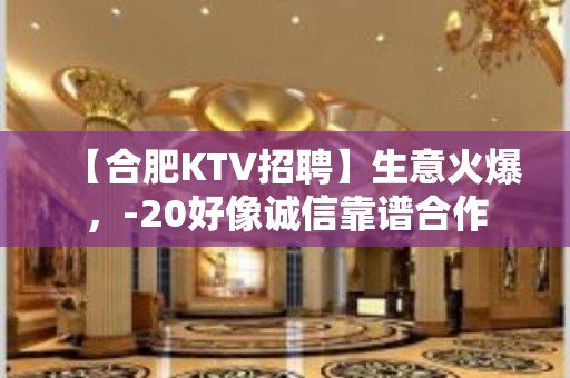 【合肥KTV招聘】生意火爆，-20好像诚信靠谱合作