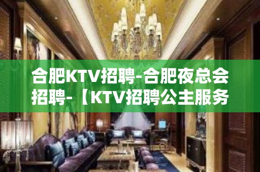 合肥KTV招聘-合肥夜总会招聘-【KTV招聘公主服务员-】