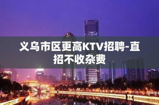 义乌市区更高KTV招聘-直招不收杂费