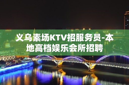 义乌素场KTV招服务员-本地高档娱乐会所招聘