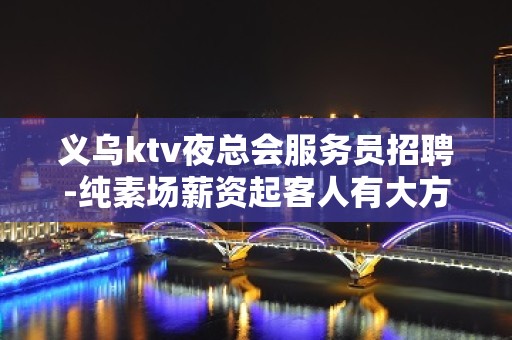 义乌ktv夜总会服务员招聘-纯素场薪资起客人有大方