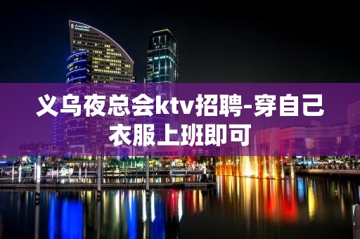 义乌夜总会ktv招聘-穿自己衣服上班即可