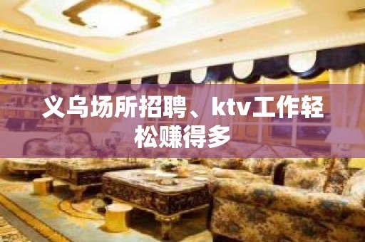 义乌场所招聘、ktv工作轻松赚得多