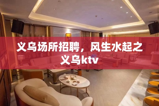 义乌场所招聘，风生水起之义乌ktv