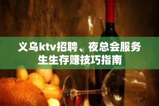 义乌ktv招聘、夜总会服务生生存赚技巧指南