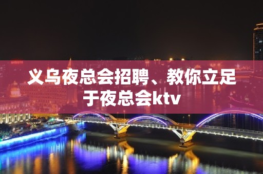 义乌夜总会招聘、教你立足于夜总会ktv