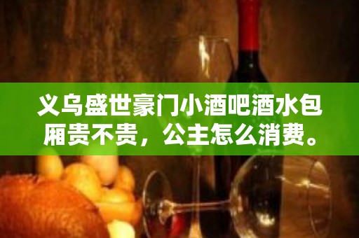 义乌盛世豪门小酒吧酒水包厢贵不贵，公主怎么消费。