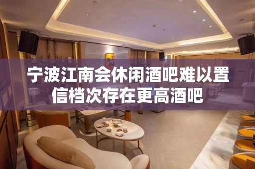 宁波江南会休闲酒吧难以置信档次存在更高酒吧