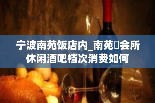 宁波南苑饭店内_南苑璟会所休闲酒吧档次消费如何