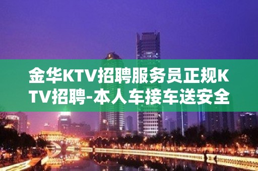 金华KTV招聘服务员正规KTV招聘-本人车接车送安全可靠