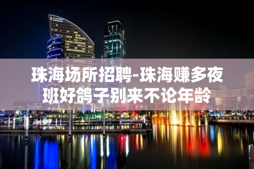 珠海场所招聘-珠海赚多夜班好鸽子别来不论年龄