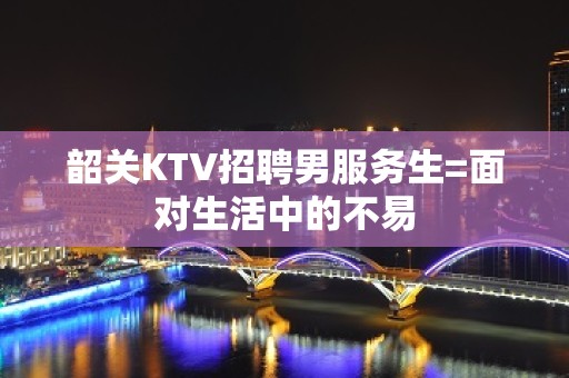 韶关KTV招聘男服务生=面对生活中的不易