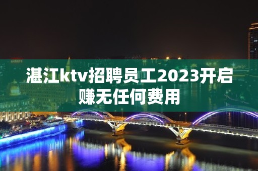 湛江ktv招聘员工2023开启赚无任何费用