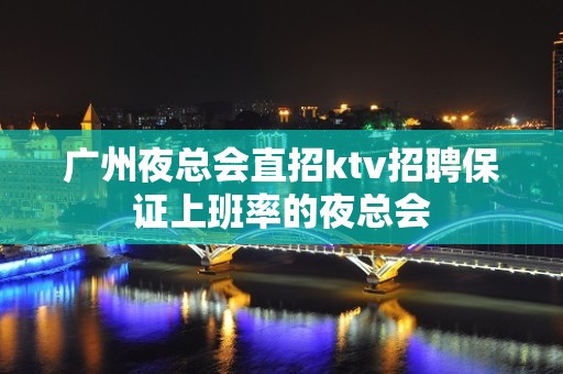 广州夜总会直招ktv招聘保证上班率的夜总会