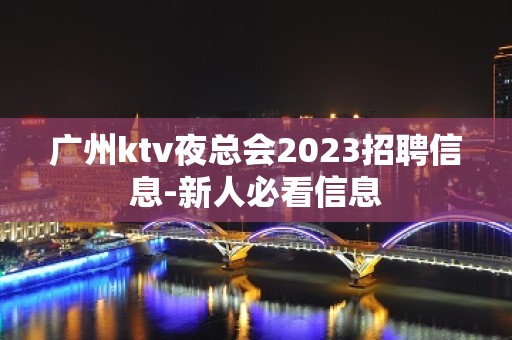 广州ktv夜总会2023招聘信息-新人必看信息