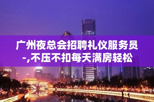 广州夜总会招聘礼仪服务员-,不压不扣每天满房轻松