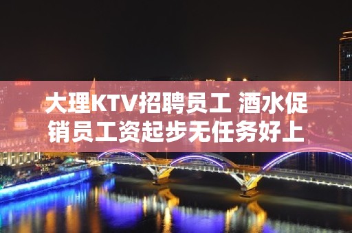 大理KTV招聘员工 酒水促销员工资起步无任务好上