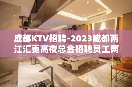 成都KTV招聘-2023成都两江汇更高夜总会招聘员工两千起