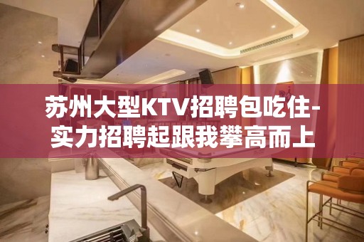 苏州大型KTV招聘包吃住-实力招聘起跟我攀高而上