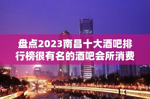 盘点2023南昌十大酒吧排行榜很有名的酒吧会所消费档次一览