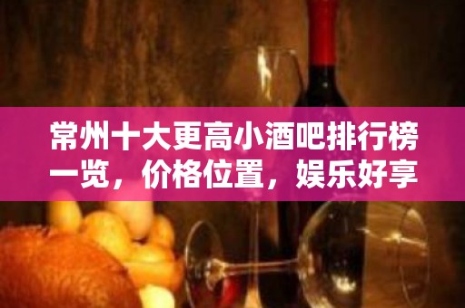 常州十大更高小酒吧排行榜一览，价格位置，娱乐好享受。