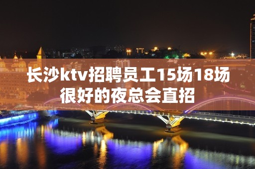 长沙ktv招聘员工15场18场很好的夜总会直招