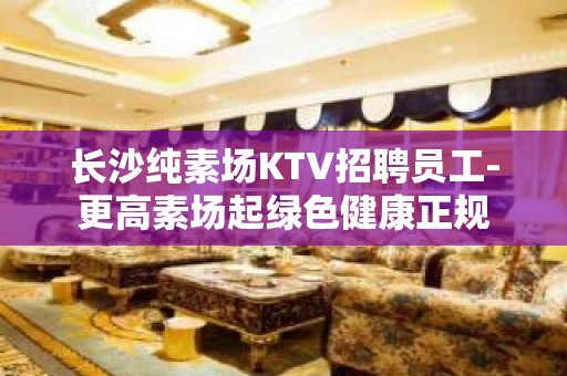 长沙纯素场KTV招聘员工-更高素场起绿色健康正规