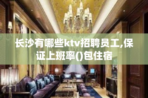 长沙有哪些ktv招聘员工,保证上班率()包住宿