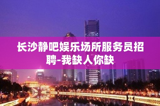 长沙静吧娱乐场所服务员招聘-我缺人你缺