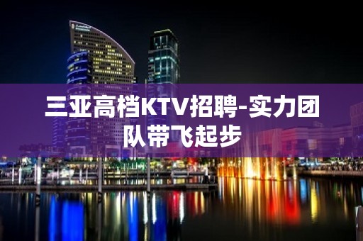 三亚高档KTV招聘-实力团队带飞起步